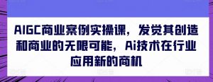 AIGC商业案例实操课,发觉其创造和商业的无限可能,Ai技术在行业应用新的商机-小牛学府