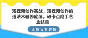 短视频创作实战,短视频创作的道法术器修底层,破卡点磨手艺拿结果-小牛学府