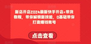 2024最新快手开店+带货教程，带你解锁新技能，0基础带你打造赚钱账号-小牛学府
