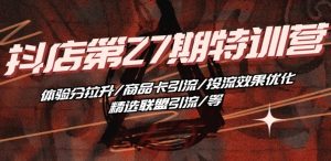抖音小店·第27期特训营 体验分拉升/商品卡引流/投流效果优化/精选联盟引流/等-小牛学府