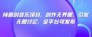 纯原创音乐项目,创作无界限,引发无限讨论,全平台可发布【揭秘】-小牛学府