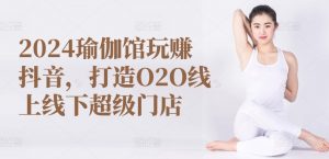 2024瑜伽馆玩赚抖音,打造O2O线上线下超级门店-小牛学府