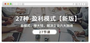 27种盈利模式【新版】会模式,赚大钱,解决企业六大困境 (27节课)-小牛学府