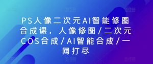 PS人像二次元AI智能修图合成课，人像修图/二次元COS合成/AI智能合成/一网打尽-小牛学府