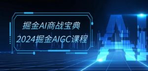 掘金AI商战宝典-系统班:2024掘金AIGC课程(30节视频课)-小牛学府