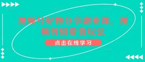 视频号好物分享副业课,视频剪辑带货玩法-小牛学府