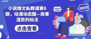 小说推文私教课第8期，动漫动态图—故事混剪的玩法-小牛学府