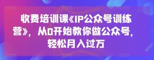 收费培训课《IP公众号训练营》，从0开始教你做公众号，轻松月入过万-小牛学府