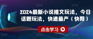2024最新小说推文玩法，今日话题玩法，快速量产(快剪)-小牛学府
