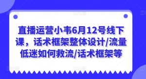 直播运营小韦6月12号线下课,话术框架整体设计/流量低迷如何救流/话术框架等-小牛学府
