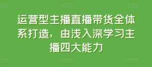 运营型主播直播带货全体系打造，由浅入深学习主播四大能力-小牛学府