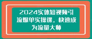 2024实体短视频引流爆单实操课,快速成为流量大师-小牛学府