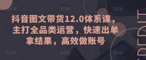 抖音图文带货12.0体系课,主打全品类运营,快速出单拿结果,高效做账号-小牛学府