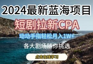 2024最新蓝海项日,短剧拉新CPA,动动手指轻松月入1W,全各大剧场随你挑选【揭秘】-小牛学府