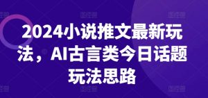 2024小说推文最新玩法，AI古言类今日话题玩法思路-小牛学府