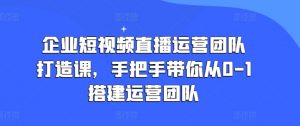 企业短视频直播运营团队打造课,手把手带你从0-1搭建运营团队-小牛学府