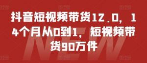 抖音短视频带货12.0,14个月从0到1,短视频带货90万件-小牛学府