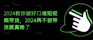 2024教你做好口播短视频带货,2024再不做带货就真晚了-小牛学府
