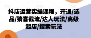 抖店运营实操课程，开通/选品/猜喜截流/达人玩法/高级起店/搜索玩法-小牛学府