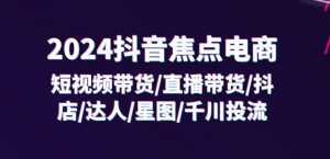 2024抖音焦点电商:短视频带货/直播带货/抖店/达人/星图/千川投流/32节课-小牛学府
