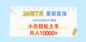 2024年7月最新蓝海赛道,小红书班本PPT项目,小白轻松上手,月入1W+【揭秘】-小牛学府