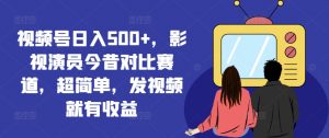 视频号日入500+，影视演员今昔对比赛道，超简单，发视频就有收益【揭秘】-小牛学府