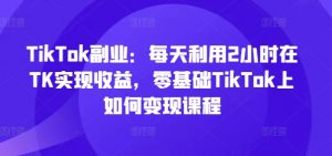 TikTok副业：每天利用2小时在TK实现收益，零基础TikTok上如何变现课程-小牛学府