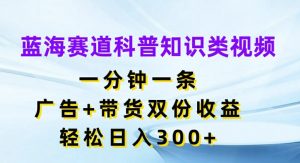 蓝海赛道科普知识类视频，一分钟一条，广告+带货双份收益，轻松日入300+【揭秘】-小牛学府