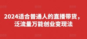 2024适合普通人的直播带货,泛流量万能创业变现法,上手快、落地快、起号快、变现快(更新8月)-小牛学府