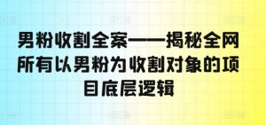 男粉收割全案——揭秘全网所有以男粉为收割对象的项目底层逻辑-小牛学府