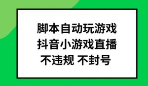 脚本自动玩游戏,抖音小游戏直播,不违规不封号可批量做【揭秘】-小牛学府