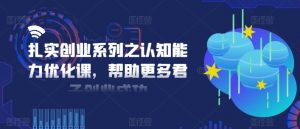 扎实创业系列之认知能力优化课,帮助更多君子创业成功-小牛学府