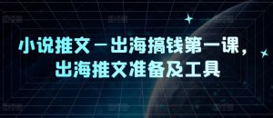 小说推文—出海搞钱第一课,出海推文准备及工具-小牛学府
