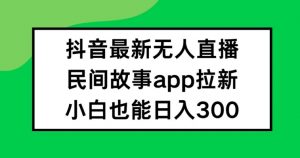 抖音无人直播，民间故事APP拉新，小白也能日入300+【揭秘】-小牛学府