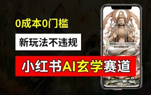 小红书玄学赛道AI新玩法,不违规不封号,0成本0投入,AI批量生成,已有账号变现2w+【揭秘】-小牛学府