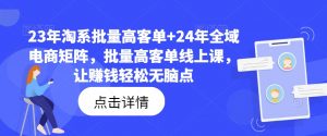 23年淘系批量高客单+24年全域电商矩阵，批量高客单线上课，让赚钱轻松无脑点-小牛学府
