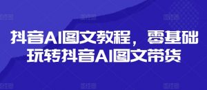 抖音AI图文教程,零基础玩转抖音AI图文带货-小牛学府
