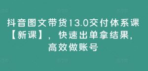 抖音图文带货13.0交付体系课【新课】,快速出单拿结果,高效做账号-小牛学府