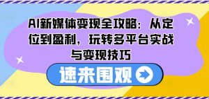 AI新媒体变现全攻略：从定位到盈利，玩转多平台实战与变现技巧-小牛学府