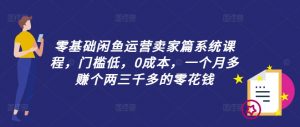 零基础闲鱼运营卖家篇系统课程，门槛低，0成本，一个月多赚个两三千多的零花钱-小牛学府