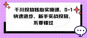 千川投放核心实操课,0-1快速进步,新手实战投放,不要错过-小牛学府