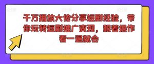 千万播放大佬分享短剧经验,带你玩转短剧推广变现,跟着操作看一遍就会-小牛学府