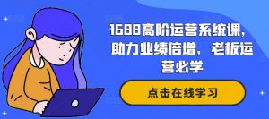 1688高阶运营系统课,助力业绩倍增,老板运营必学-小牛学府