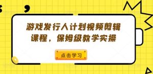 游戏发行人计划视频剪辑课程，保姆级教学实操-小牛学府