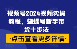 视频号2024视频实操教程,蝴蝶号新手带货十步法-小牛学府