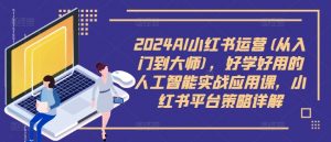 2024AI小红书运营(从入门到大师),好学好用的人工智能实战应用课,小红书平台策略详解-小牛学府