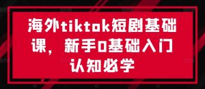 海外tiktok短剧基础课，新手0基础入门认知必学-小牛学府