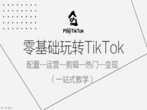 零基础玩转TikTok，配置一运营一剪辑一热门一变现，一站式教学-小牛学府