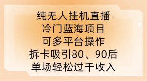纯无人挂JI直播，冷门蓝海项目，可多平台操作，拆卡吸引80、90后，单场轻松过千收入【揭秘】-小牛学府