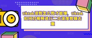 tiktok混剪怎么剪才能爆，tiktok如何对视频进行二次深度剪辑去重-小牛学府